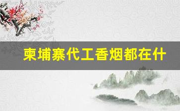 柬埔寨代工香烟都在什么地方-柬埔寨有种烟是广州代工的