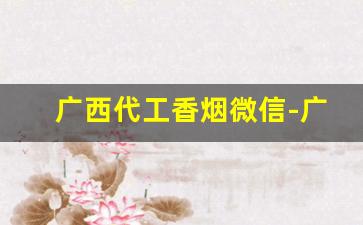 广西代工香烟微信-广西哪里生产香烟