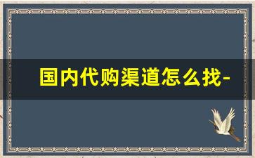 国内代购渠道怎么找-代购渠道都是哪里找的