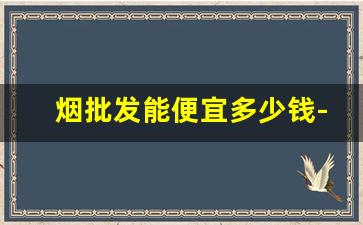 烟批发能便宜多少钱-10到20元的烟批发