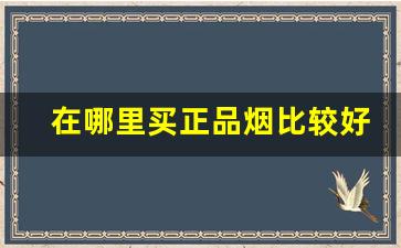 在哪里买正品烟比较好-哪里买的烟保证正品