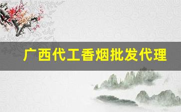 广西代工香烟批发代理-广西香烟价格一览表