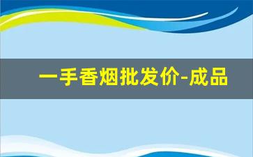 一手香烟批发价-成品香烟哪里有卖