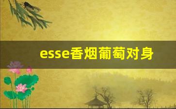 esse香烟葡萄对身体的危害-esse薄荷烟危害大吗