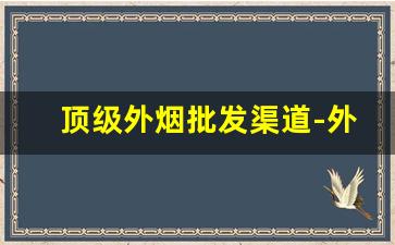 顶级外烟批发渠道-外烟从哪里批发来的