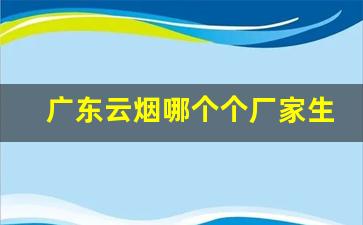 广东云烟哪个个厂家生产-云烟公司的产品有哪些