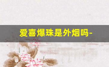 爱喜爆珠是外烟吗- 爱喜爆珠烟的真假辨别方法 