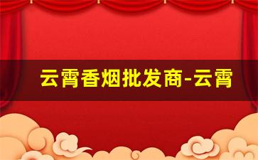 云霄香烟批发商-云霄香烟去哪里批发的