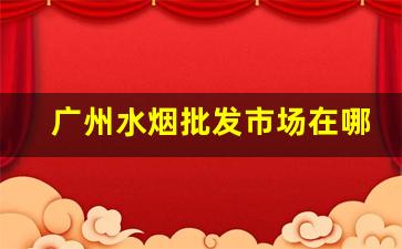 广州水烟批发市场在哪里进货-广州烟专卖店在哪里
