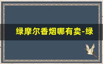 绿摩尔香烟哪有卖-绿摩尔香烟的价格为什么会下降