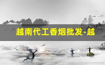 越南代工香烟批发-越南代工香烟为什么不能卖