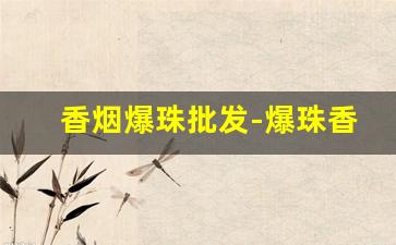 香烟爆珠批发-爆珠香烟在什么店能买到