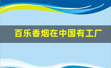 百乐香烟在中国有工厂吗-百乐系列香烟在哪里卖