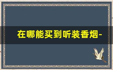在哪能买到听装香烟-铁盒装的香烟哪里有卖的
