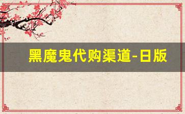 黑魔鬼代购渠道-日版黑魔鬼在哪代购