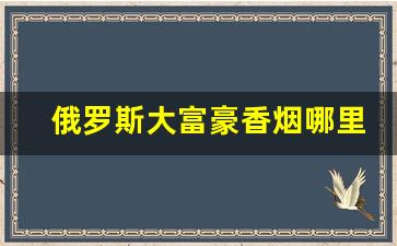 俄罗斯大富豪香烟哪里能买到-俄罗斯大富豪香烟哪里产的