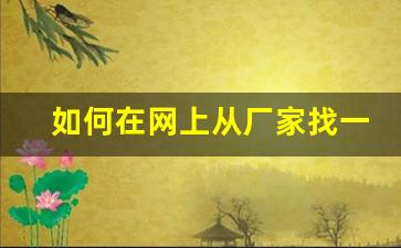 如何在网上从厂家找一手货源- 找厂家一手货源的靠谱渠道 