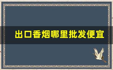 出口香烟哪里批发便宜-出口香烟在国内什么地方
