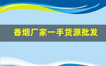 香烟厂家一手货源批发代理-香烟批发合作共赢