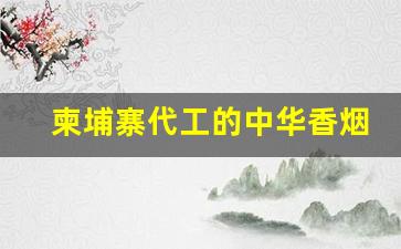 柬埔寨代工的中华香烟口感-柬埔寨中国烟品牌