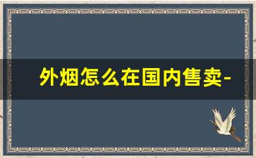 外烟怎么在国内售卖-外烟为什么不能卖