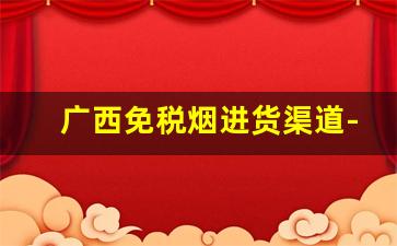 广西免税烟进货渠道-广西怎么在官方买烟