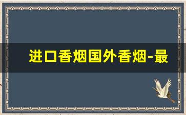 进口香烟国外香烟-最近火的国外香烟