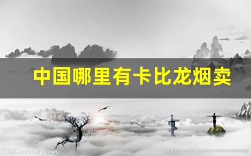 中国哪里有卡比龙烟卖-卡比龙烟价格查询实体店