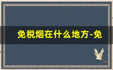 免税烟在什么地方-免税烟为啥便宜