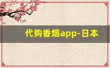 代购香烟app-日本代购用什么软件查价格