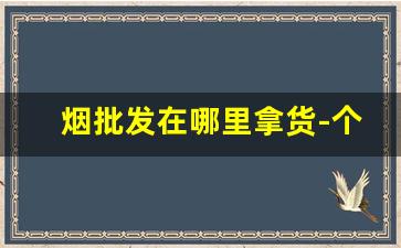 烟批发在哪里拿货-个人在哪里能批发烟
