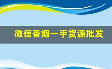 微信香烟一手货源批发零售-烟批发零售私人订制