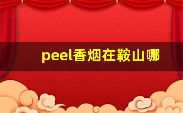 peel香烟在鞍山哪里-peel香烟哪里有卖石家庄