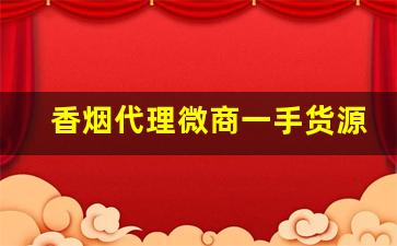 香烟代理微商一手货源-香烟代销商在哪里