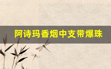 阿诗玛香烟中支带爆珠-阿诗玛香烟细中支多少钱