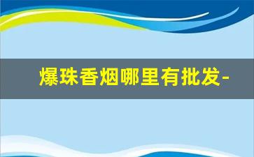 爆珠香烟哪里有批发-香烟爆珠的批发产地