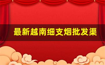 最新越南细支烟批发渠道-越南烟价格表大全集