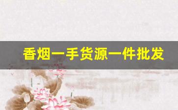 香烟一手货源一件批发-香烟在哪里采购批发