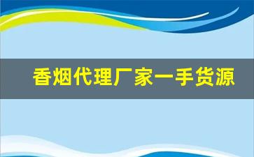 香烟代理厂家一手货源批发招微商代理-烟批发全国招商