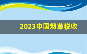 2023中国烟草税收一年多少钱-2024中国烟草税收是第一吗