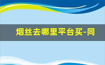 烟丝去哪里平台买-同城烟丝哪里有卖的