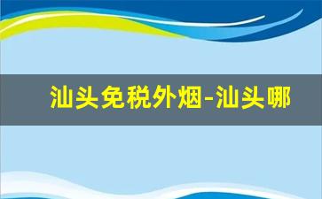 汕头免税外烟-汕头哪里有卖免税进口烟的