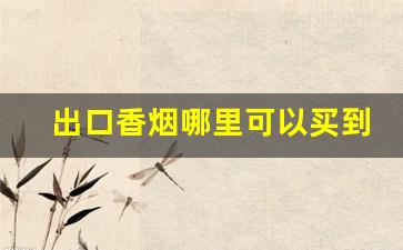 出口香烟哪里可以买到-进口香烟国内哪里有卖