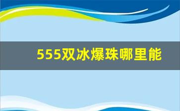 555双冰爆珠哪里能买到-555双冰爆珠为什么难买