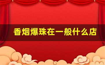 香烟爆珠在一般什么店买到-爆珠烟一般小店有卖的吗