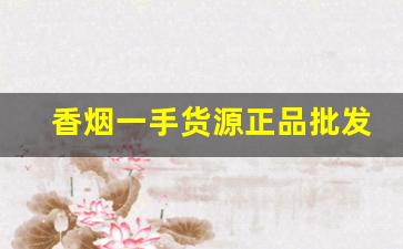 香烟一手货源正品批发-烟零售批发一包