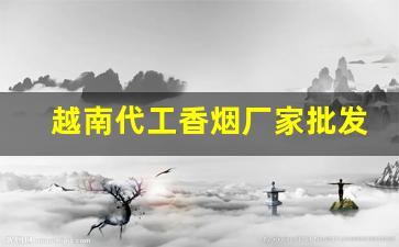 越南代工香烟厂家批发代理-越南香烟代工厂在什么地方