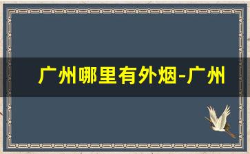 广州哪里有外烟-广州地方烟推荐