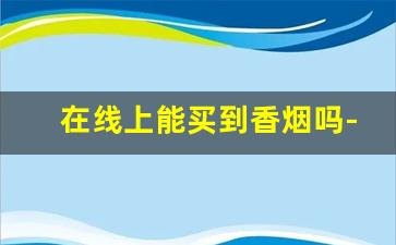 在线上能买到香烟吗-只有实体店才能买到香烟吗