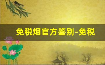 免税烟官方鉴别-免税烟怎么辨别真伪